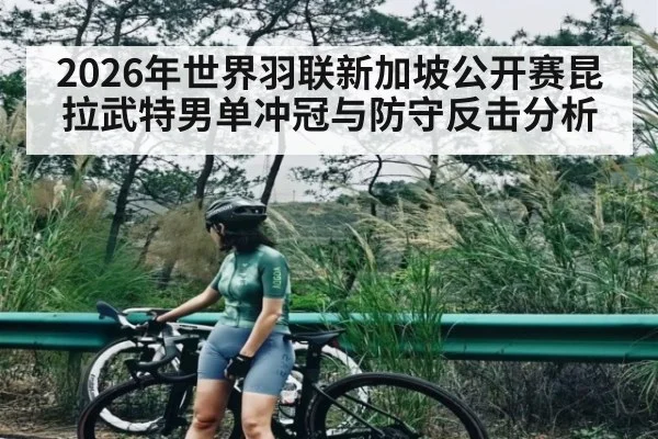 2026年世界羽联新加坡公开赛昆拉武特男单冲冠与防守反击分析 - kaiyun