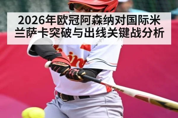 2026年欧冠阿森纳对国际米兰萨卡突破与出线关键战分析 - kaiyun