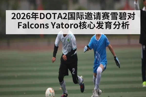 2026年DOTA2国际邀请赛雪碧对Falcons Yatoro核心发育分析 - kaiyun