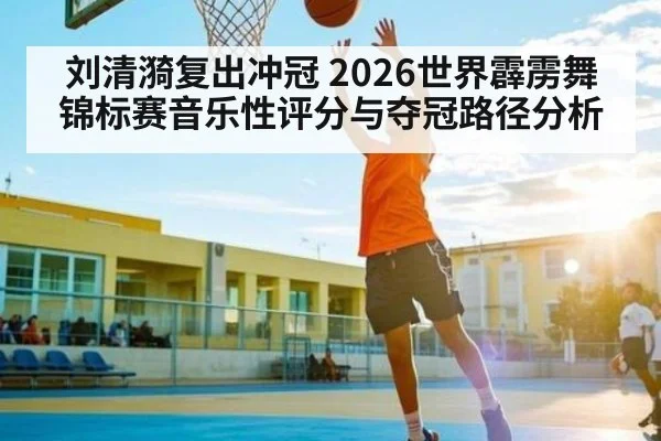 刘清漪复出冲冠 2026世界霹雳舞锦标赛音乐性评分与夺冠路径分析