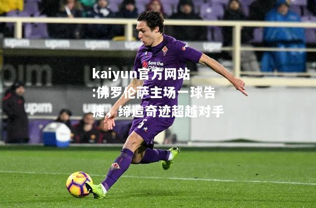 kaiyun官方网站:佛罗伦萨主场一球告捷，缔造奇迹超越对手