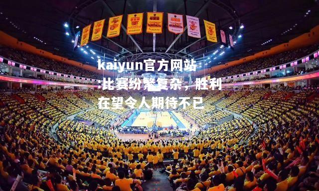 kaiyun官方网站:比赛纷繁复杂，胜利在望令人期待不已