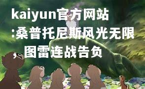 kaiyun官方网站:桑普托尼斯风光无限，图雷连战告负