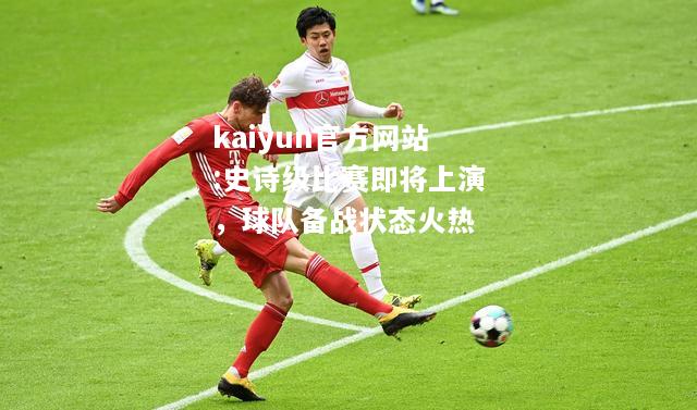 kaiyun官方网站:史诗级比赛即将上演，球队备战状态火热