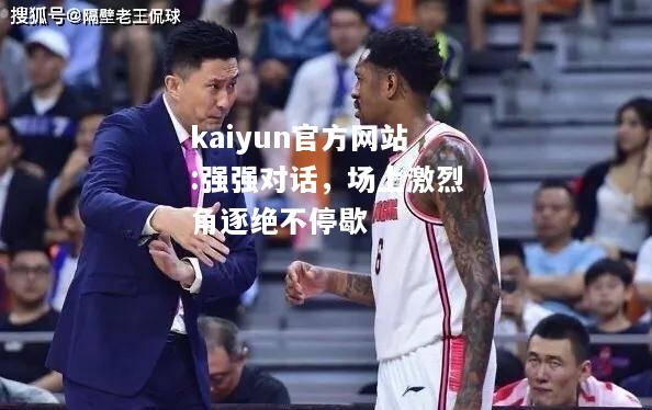 kaiyun官方网站:强强对话，场上激烈角逐绝不停歇