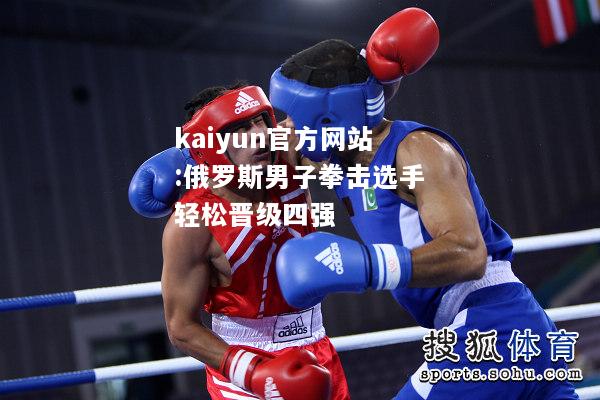 kaiyun官方网站:俄罗斯男子拳击选手轻松晋级四强