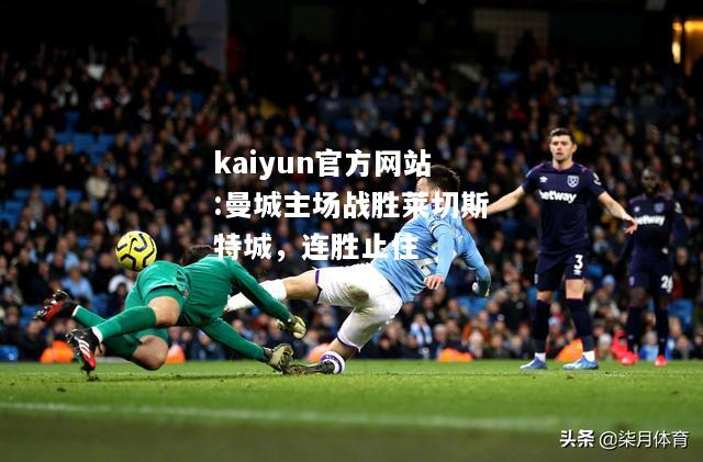 kaiyun官方网站:曼城主场战胜莱切斯特城，连胜止住