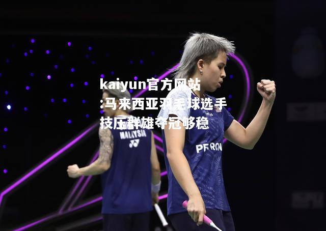 kaiyun官方网站:马来西亚羽毛球选手技压群雄夺冠够稳