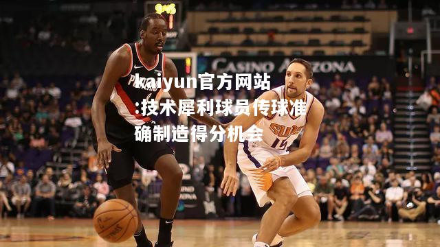 kaiyun官方网站:技术犀利球员传球准确制造得分机会