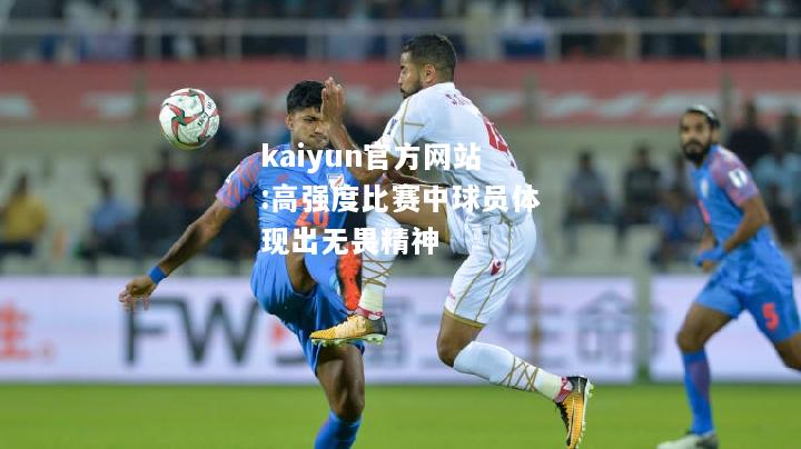 kaiyun官方网站:高强度比赛中球员体现出无畏精神