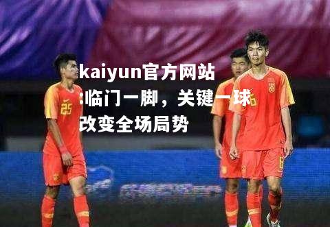 kaiyun官方网站:临门一脚，关键一球改变全场局势