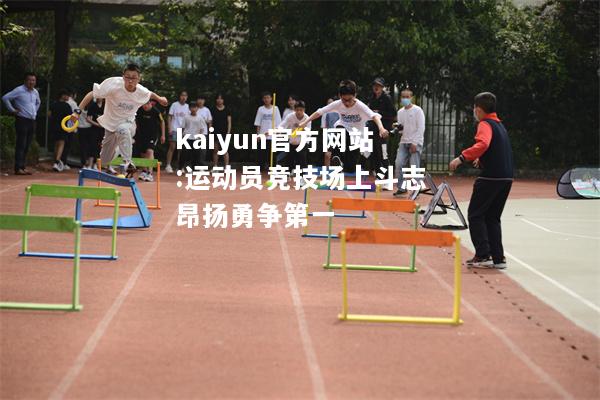 kaiyun官方网站:运动员竞技场上斗志昂扬勇争第一