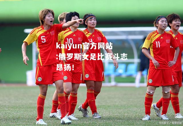 kaiyun官方网站:俄罗斯女足比赛斗志昂扬！