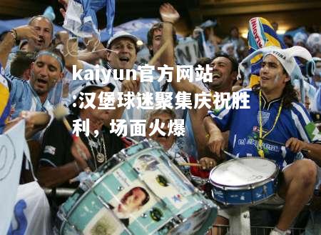 kaiyun官方网站:汉堡球迷聚集庆祝胜利，场面火爆