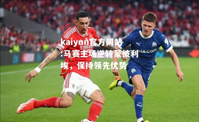 kaiyun官方网站:马赛主场逆转蒙彼利埃，保持领先优势