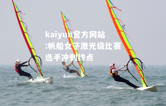 kaiyun官方网站:帆船女子激光级比赛选手冲刺终点