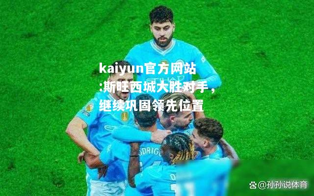 kaiyun官方网站:斯旺西城大胜对手，继续巩固领先位置