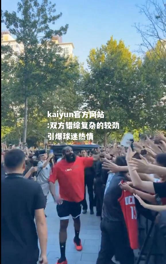 kaiyun官方网站:双方错综复杂的较劲引爆球迷热情