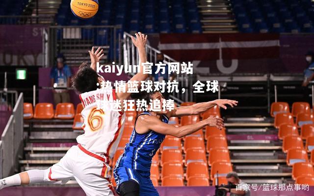 kaiyun官方网站:热情篮球对抗，全球球迷狂热追捧