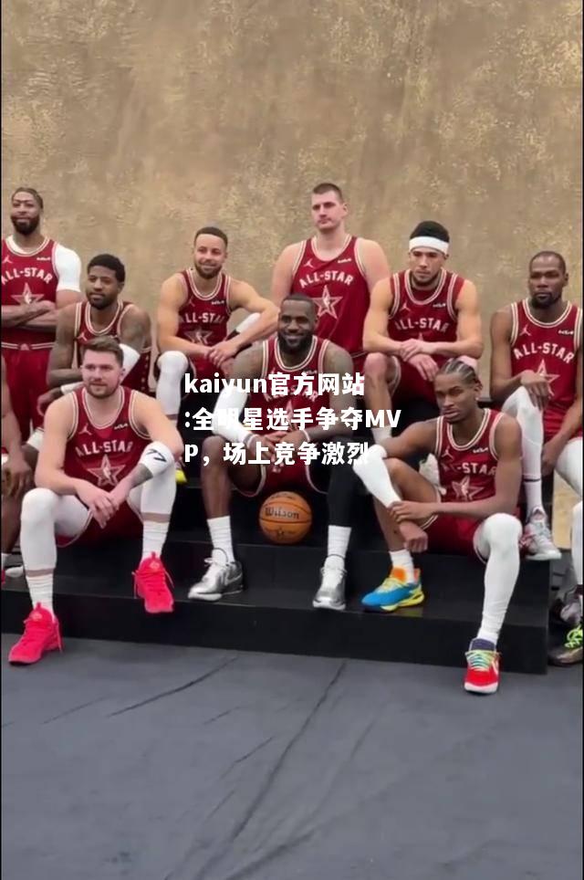 kaiyun官方网站:全明星选手争夺MVP，场上竞争激烈