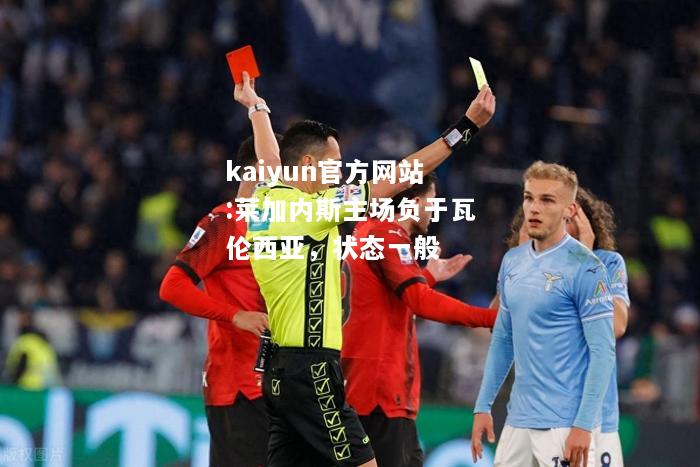 kaiyun官方网站:莱加内斯主场负于瓦伦西亚，状态一般