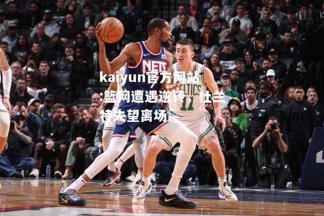 kaiyun官方网站:篮网遭遇逆转，杜兰特失望离场