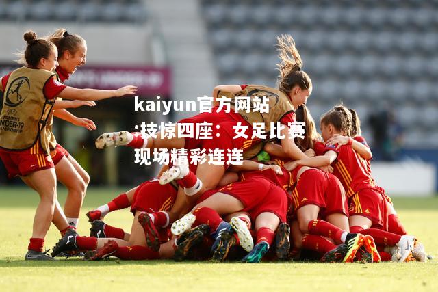 kaiyun官方网站:技惊四座：女足比赛现场精彩连连