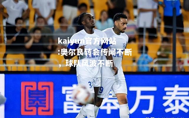 kaiyun官方网站:奥尔良转会传闻不断，球队风波不断