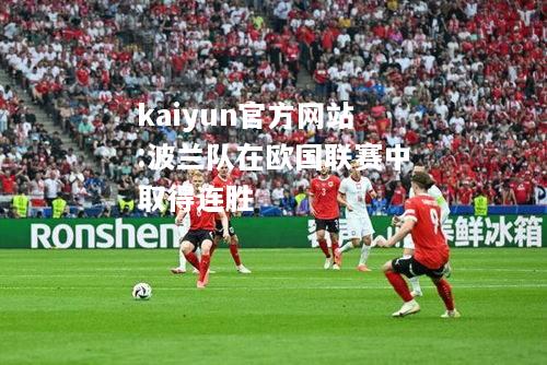 kaiyun官方网站:波兰队在欧国联赛中取得连胜