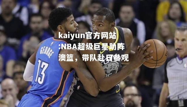 NBA超级巨星助阵澳篮，带队赴日参观