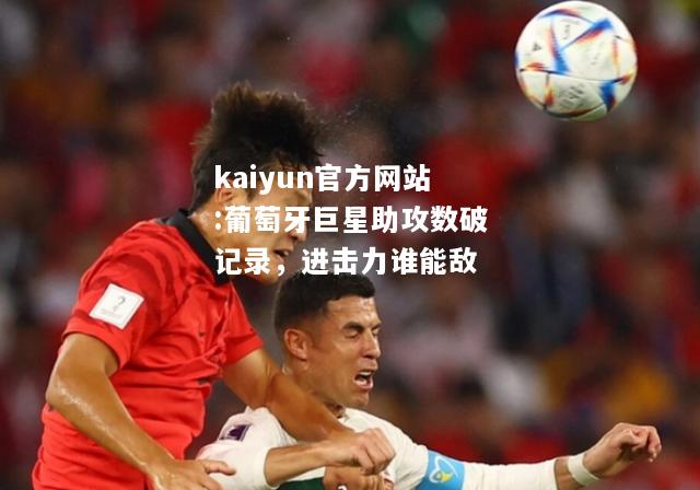 kaiyun官方网站:葡萄牙巨星助攻数破记录，进击力谁能敌