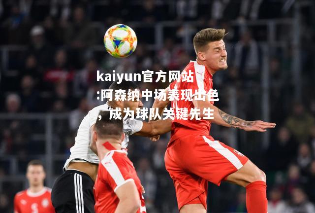 kaiyun官方网站:阿森纳中场表现出色，成为球队关键先生