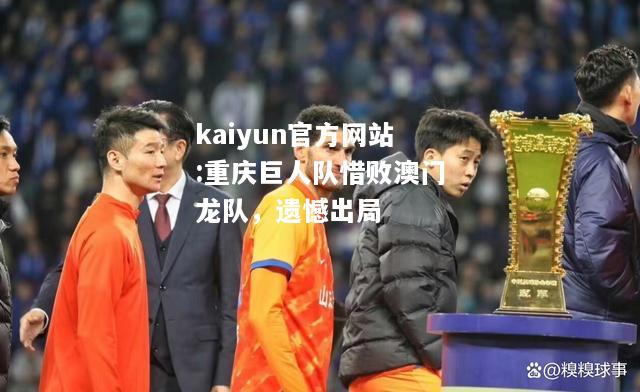 kaiyun官方网站:重庆巨人队惜败澳门龙队，遗憾出局