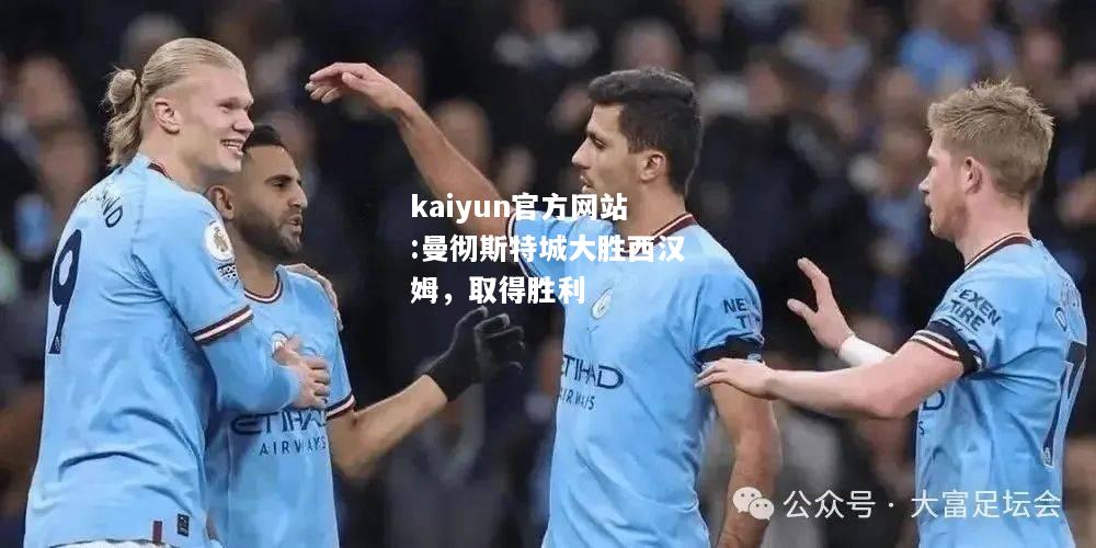 kaiyun官方网站:曼彻斯特城大胜西汉姆，取得胜利