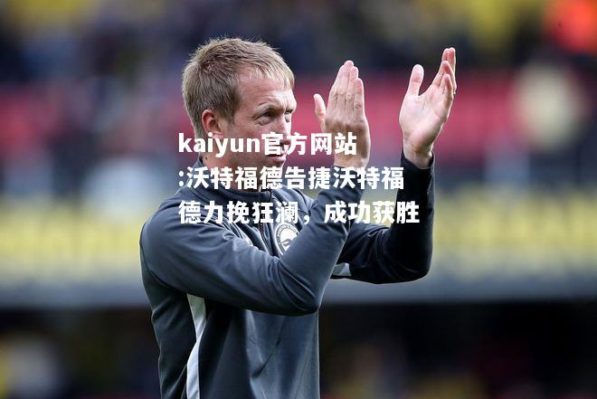 kaiyun官方网站:沃特福德告捷沃特福德力挽狂澜，成功获胜