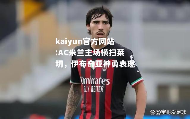 kaiyun官方网站:AC米兰主场横扫莱切，伊布奇亚神勇表现