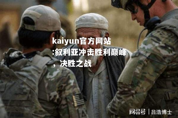 kaiyun官方网站:叙利亚冲击胜利巅峰，决胜之战