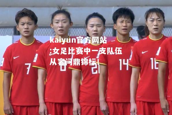 kaiyun官方网站:女足比赛中一支队伍从容问鼎锦标！