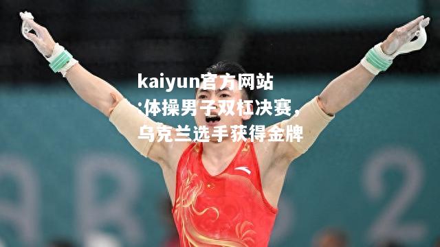 kaiyun官方网站:体操男子双杠决赛，乌克兰选手获得金牌