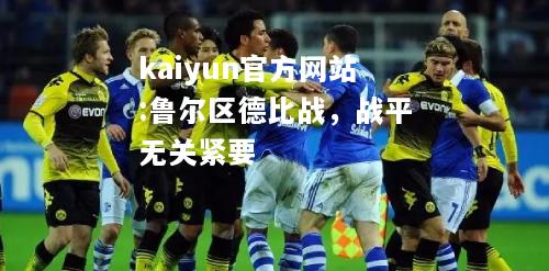 kaiyun官方网站:鲁尔区德比战，战平无关紧要