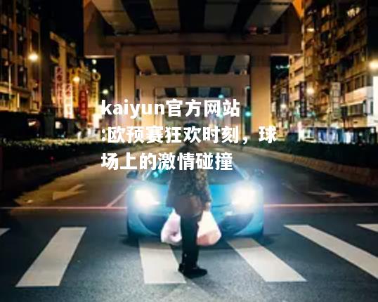 kaiyun官方网站:欧预赛狂欢时刻，球场上的激情碰撞