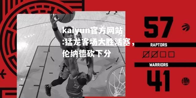 kaiyun官方网站:猛龙客场大胜活塞，伦纳德砍下分