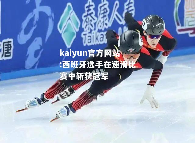 kaiyun官方网站:西班牙选手在速滑比赛中斩获冠军