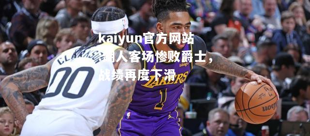 kaiyun官方网站:湖人客场惨败爵士，战绩再度下滑