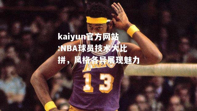 kaiyun官方网站:NBA球员技术大比拼，风格各异展现魅力