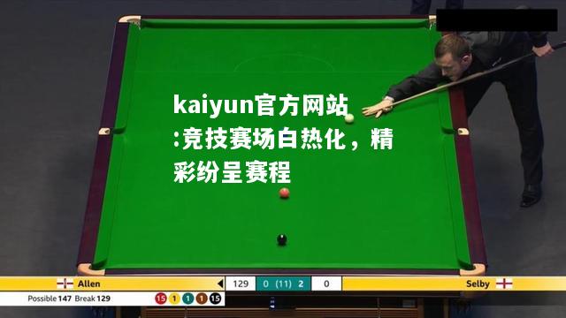 kaiyun官方网站:竞技赛场白热化，精彩纷呈赛程