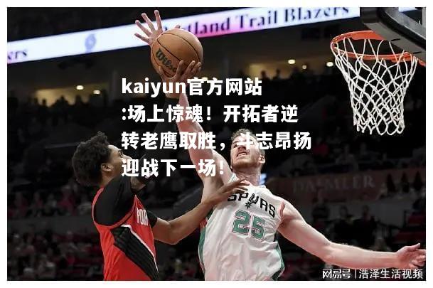 kaiyun官方网站:场上惊魂！开拓者逆转老鹰取胜，斗志昂扬迎战下一场！