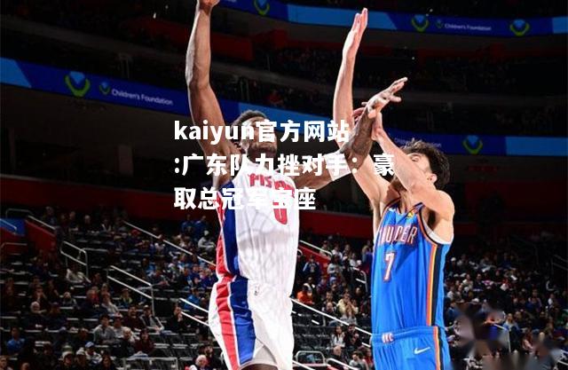 kaiyun官方网站:广东队力挫对手：豪取总冠军宝座