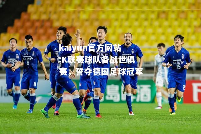 kaiyun官方网站:K联赛球队备战世俱赛，誓夺德国足球冠军