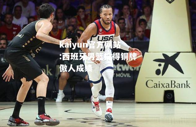 kaiyun官方网站:西班牙男篮擒得铜牌傲人成绩